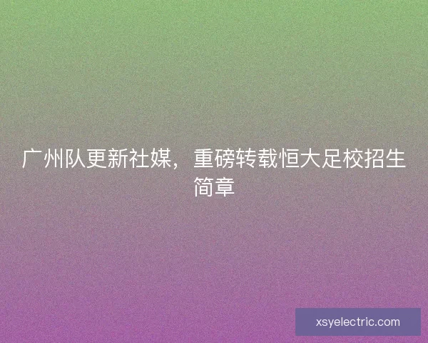 广州队更新社媒，重磅转载恒大足校招生简章