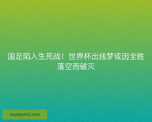 国足陷入生死战！世界杯出线梦或因全胜落空而破灭