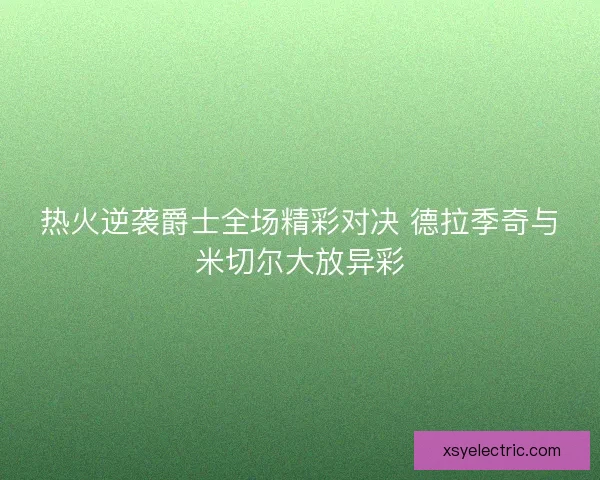 热火逆袭爵士全场精彩对决 德拉季奇与米切尔大放异彩