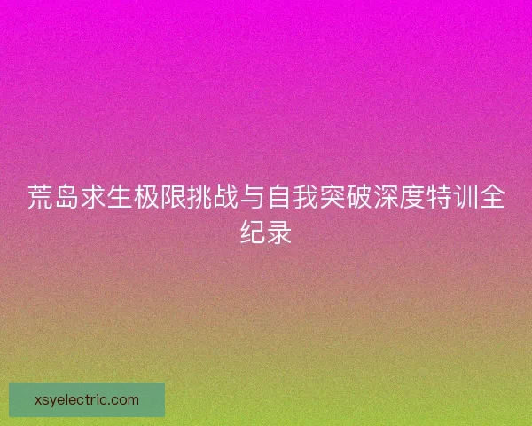 荒岛求生极限挑战与自我突破深度特训全纪录