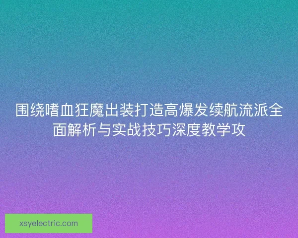 围绕嗜血狂魔出装打造高爆发续航流派全面解析与实战技巧深度教学攻