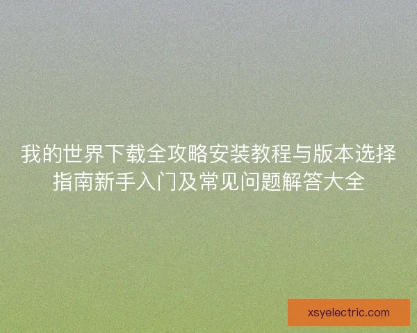 我的世界下载全攻略安装教程与版本选择指南新手入门及常见问题解答大全