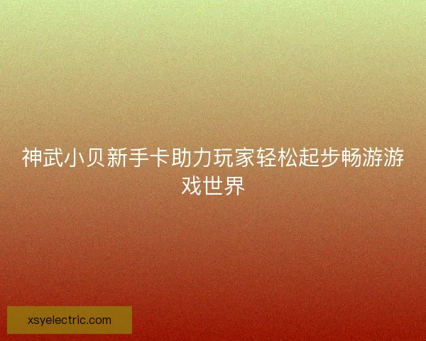 神武小贝新手卡助力玩家轻松起步畅游游戏世界