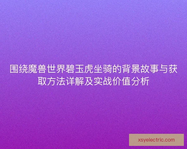 围绕魔兽世界碧玉虎坐骑的背景故事与获取方法详解及实战价值分析