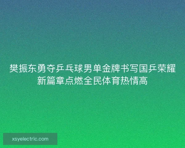 樊振东勇夺乒乓球男单金牌书写国乒荣耀新篇章点燃全民体育热情高