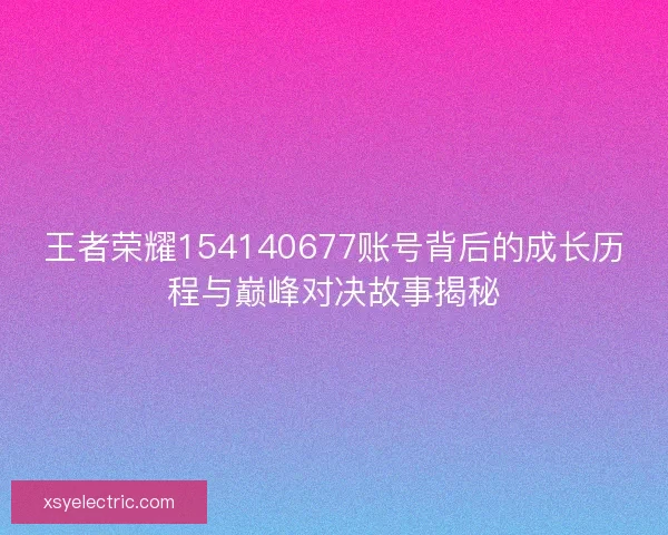王者荣耀154140677账号背后的成长历程与巅峰对决故事揭秘