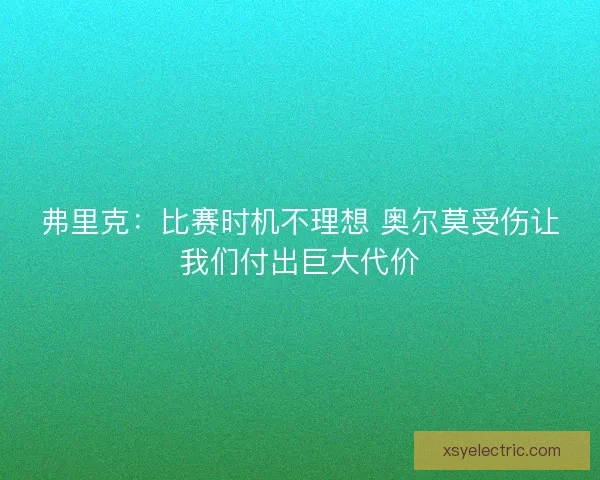 弗里克：比赛时机不理想 奥尔莫受伤让我们付出巨大代价