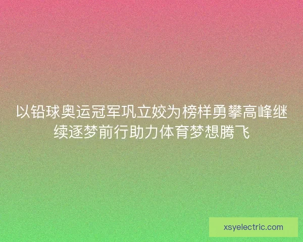 以铅球奥运冠军巩立姣为榜样勇攀高峰继续逐梦前行助力体育梦想腾飞