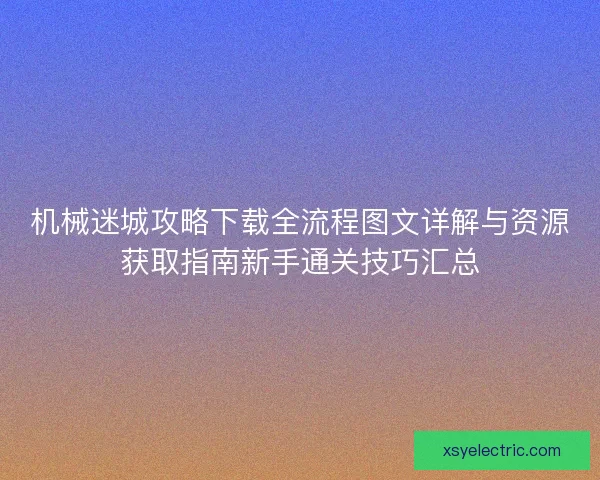 机械迷城攻略下载全流程图文详解与资源获取指南新手通关技巧汇总