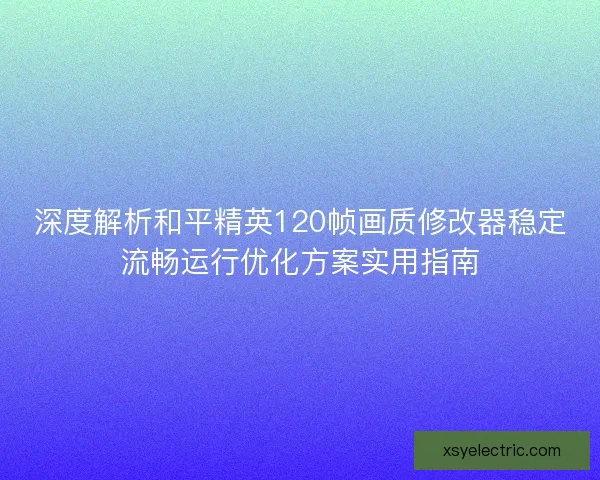 深度解析和平精英120帧画质修改器稳定流畅运行优化方案实用指南