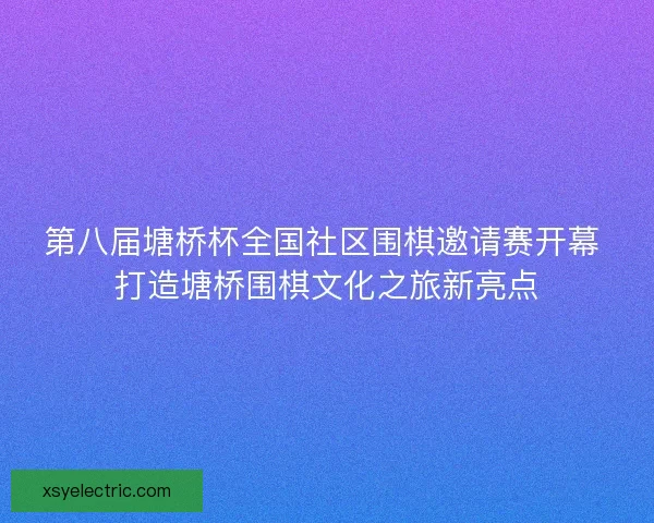第八届塘桥杯全国社区围棋邀请赛开幕 打造塘桥围棋文化之旅新亮点