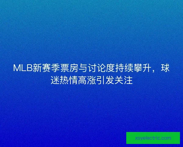 MLB新赛季票房与讨论度持续攀升，球迷热情高涨引发关注