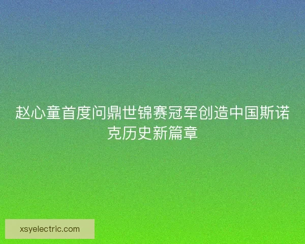 赵心童首度问鼎世锦赛冠军创造中国斯诺克历史新篇章