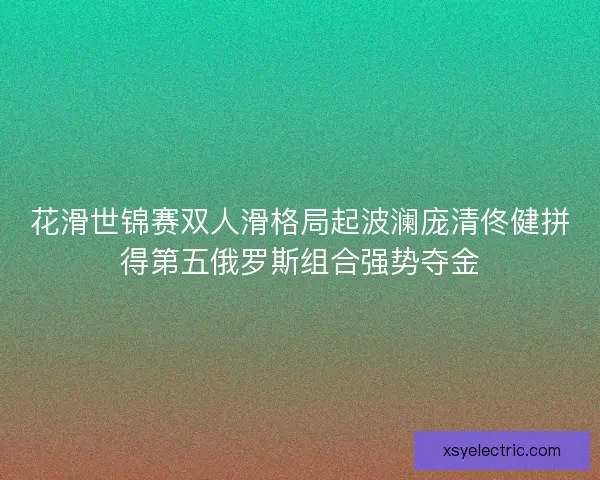 花滑世锦赛双人滑格局起波澜庞清佟健拼得第五俄罗斯组合强势夺金