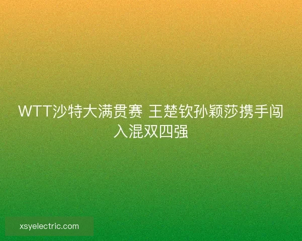 WTT沙特大满贯赛 王楚钦孙颖莎携手闯入混双四强
