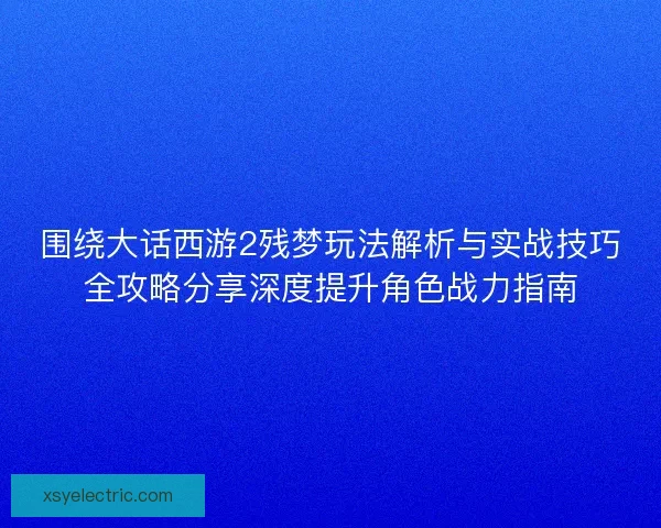 围绕大话西游2残梦玩法解析与实战技巧全攻略分享深度提升角色战力指南