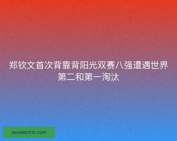 郑钦文首次背靠背阳光双赛八强遭遇世界第二和第一淘汰