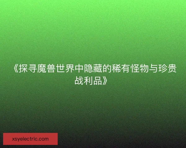 《探寻魔兽世界中隐藏的稀有怪物与珍贵战利品》