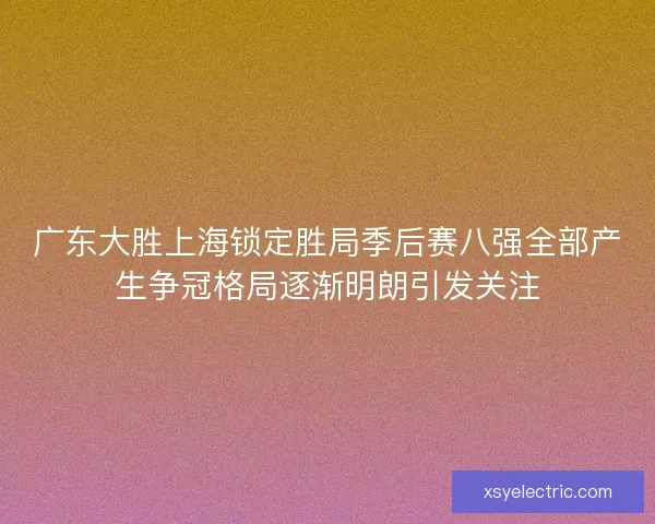 广东大胜上海锁定胜局季后赛八强全部产生争冠格局逐渐明朗引发关注