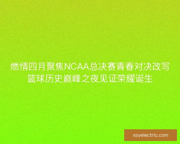 燃情四月聚焦NCAA总决赛青春对决改写篮球历史巅峰之夜见证荣耀诞生