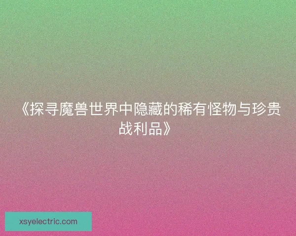 《探寻魔兽世界中隐藏的稀有怪物与珍贵战利品》