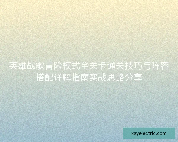 英雄战歌冒险模式全关卡通关技巧与阵容搭配详解指南实战思路分享