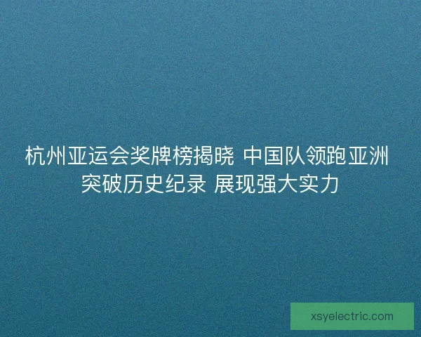 杭州亚运会奖牌榜揭晓 中国队领跑亚洲 突破历史纪录 展现强大实力