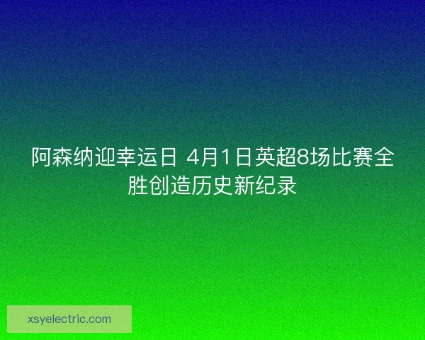 阿森纳迎幸运日 4月1日英超8场比赛全胜创造历史新纪录
