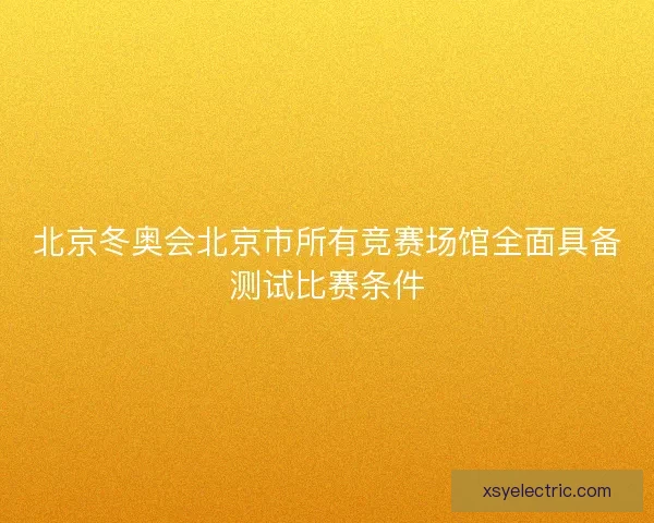 北京冬奥会北京市所有竞赛场馆全面具备测试比赛条件