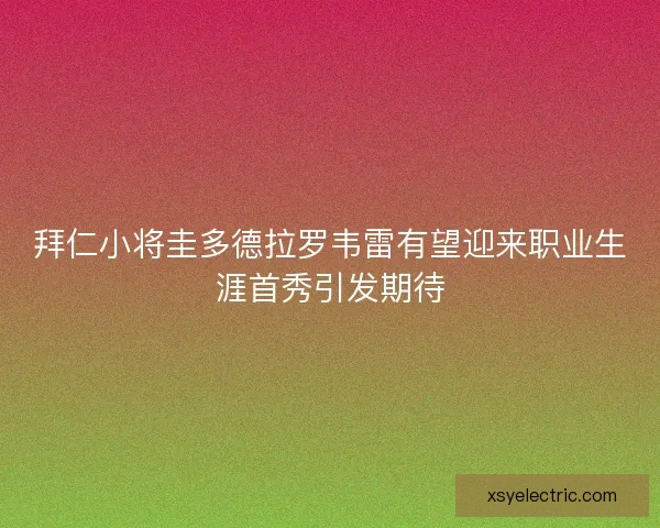 拜仁小将圭多德拉罗韦雷有望迎来职业生涯首秀引发期待