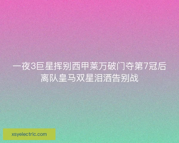 一夜3巨星挥别西甲莱万破门夺第7冠后离队皇马双星泪洒告别战