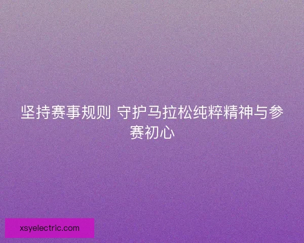 坚持赛事规则 守护马拉松纯粹精神与参赛初心