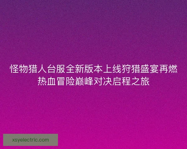 怪物猎人台服全新版本上线狩猎盛宴再燃热血冒险巅峰对决启程之旅