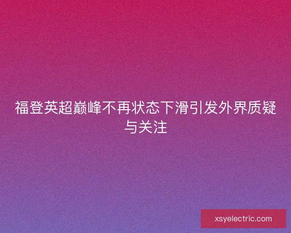 福登英超巅峰不再状态下滑引发外界质疑与关注